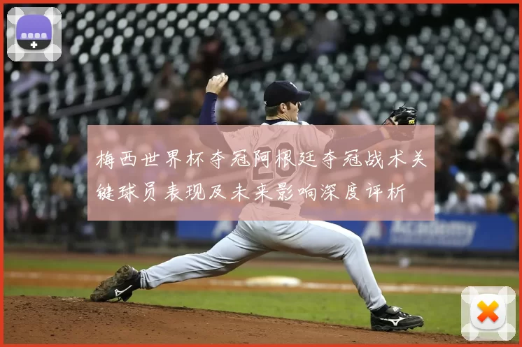 梅西世界杯夺冠阿根廷夺冠战术关键球员表现及未来影响深度评析