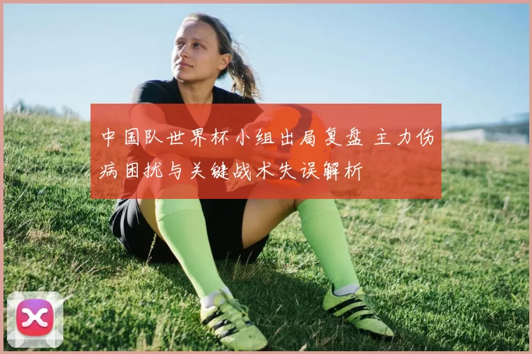 中国队世界杯小组出局复盘 主力伤病困扰与关键战术失误解析