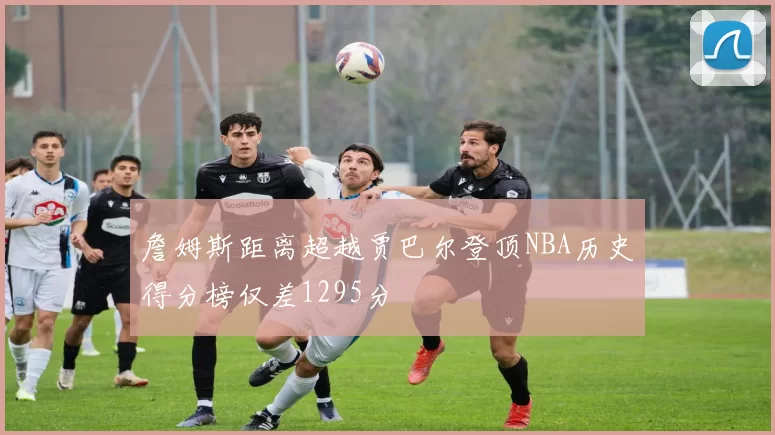 詹姆斯距离超越贾巴尔登顶NBA历史得分榜仅差1295分