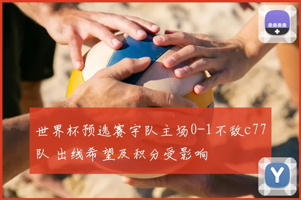 世界杯预选赛宇队主场0-1不敌c77队 出线希望及积分受影响