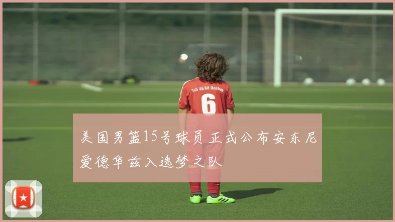 美国男篮15号球员正式公布安东尼爱德华兹入选梦之队