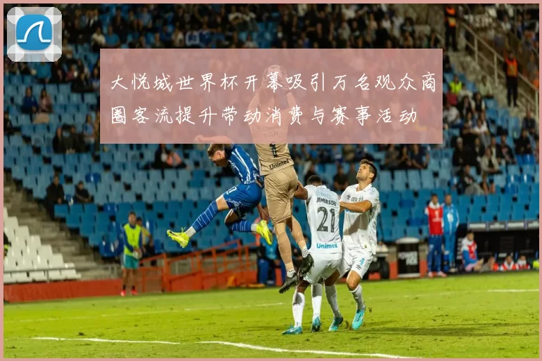 大悦城世界杯开幕吸引万名观众商圈客流提升带动消费与赛事活动