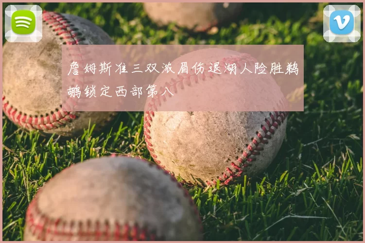 詹姆斯准三双浓眉伤退湖人险胜鹈鹕锁定西部第八