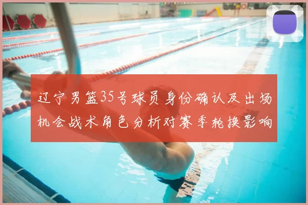 辽宁男篮35号球员身份确认及出场机会战术角色分析对赛季轮换影响看点