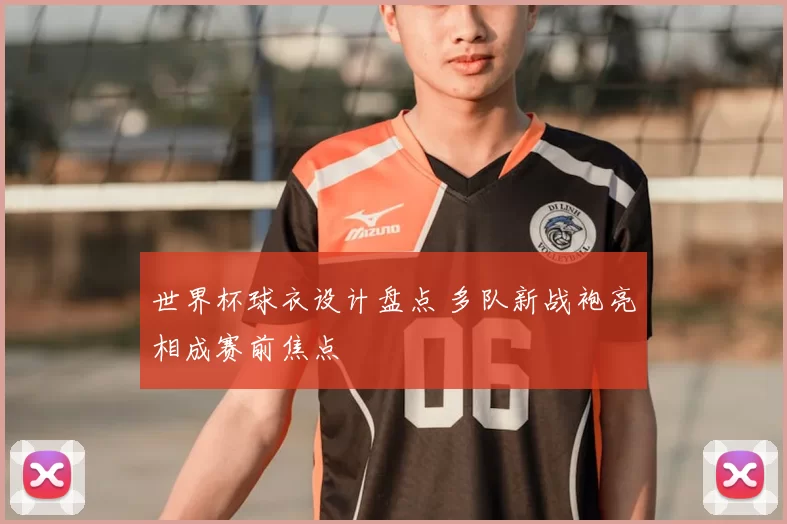 世界杯球衣设计盘点 多队新战袍亮相成赛前焦点