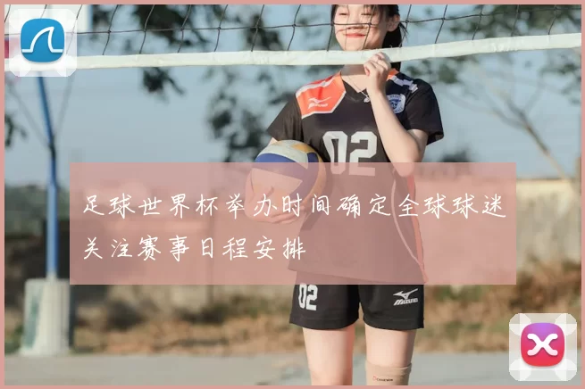 足球世界杯举办时间确定全球球迷关注赛事日程安排