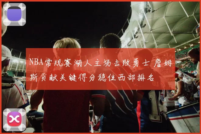 NBA常规赛湖人主场击败勇士 詹姆斯贡献关键得分稳住西部排名