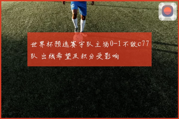 世界杯预选赛宇队主场0-1不敌c77队 出线希望及积分受影响