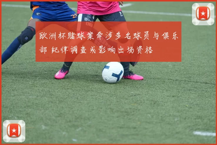 欧洲杯赌球案牵涉多名球员与俱乐部 纪律调查或影响出场资格