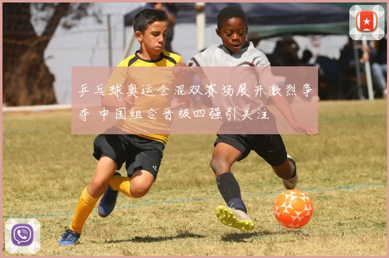 乒乓球奥运会混双赛场展开激烈争夺 中国组合晋级四强引关注