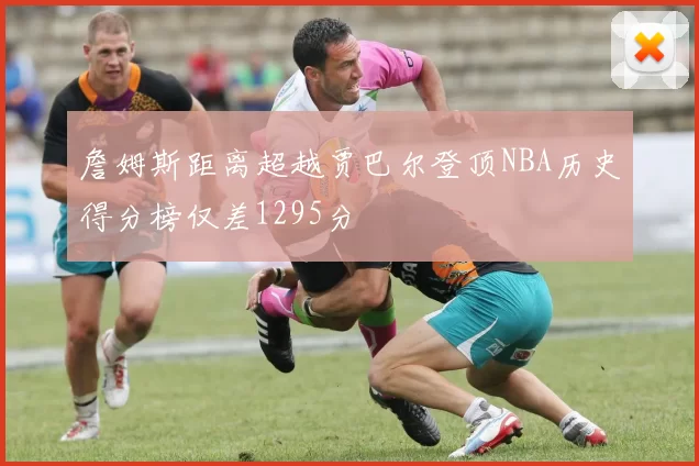 詹姆斯距离超越贾巴尔登顶NBA历史得分榜仅差1295分
