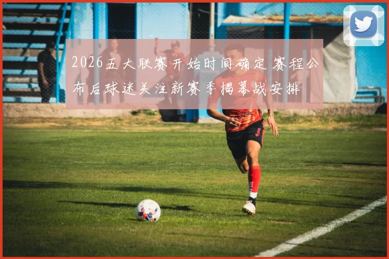 2026五大联赛开始时间确定 赛程公布后球迷关注新赛季揭幕战安排