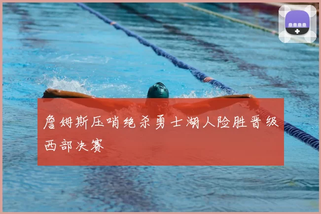 詹姆斯压哨绝杀勇士湖人险胜晋级西部决赛