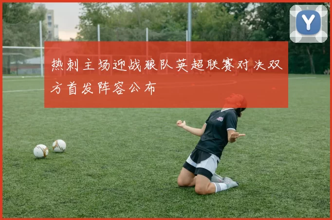 热刺主场迎战狼队英超联赛对决双方首发阵容公布