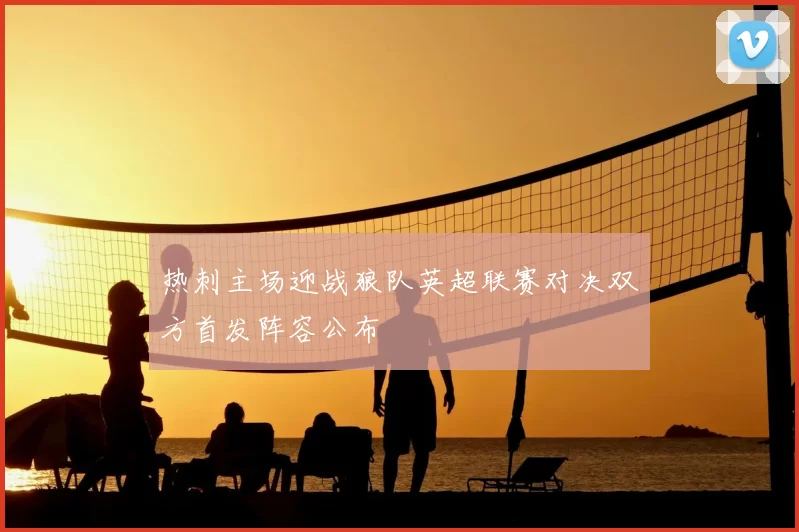 热刺主场迎战狼队英超联赛对决双方首发阵容公布