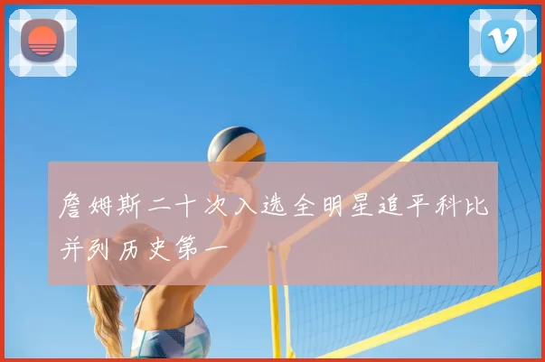 詹姆斯二十次入选全明星追平科比并列历史第一