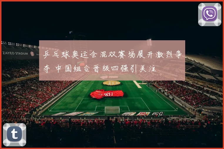 乒乓球奥运会混双赛场展开激烈争夺 中国组合晋级四强引关注