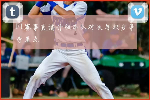 F1赛事直播升级车队对决与积分争夺看点