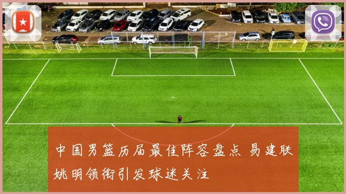 中国男篮历届最佳阵容盘点 易建联姚明领衔引发球迷关注