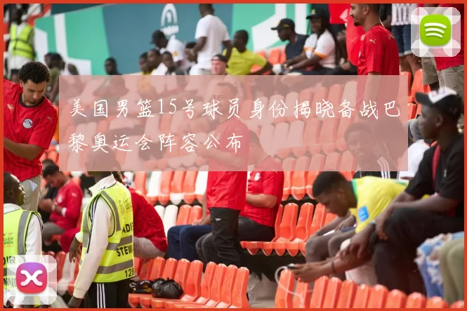 美国男篮15号球员身份揭晓备战巴黎奥运会阵容公布