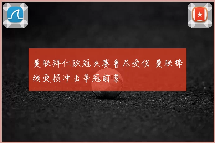 曼联拜仁欧冠决赛鲁尼受伤 曼联锋线受损冲击争冠前景