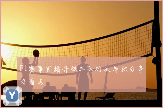 F1赛事直播升级车队对决与积分争夺看点