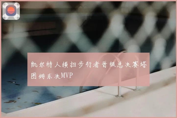 凯尔特人横扫步行者晋级总决赛塔图姆东决MVP