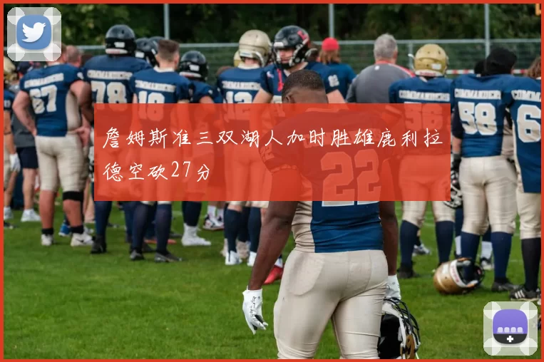 詹姆斯准三双湖人加时胜雄鹿利拉德空砍27分