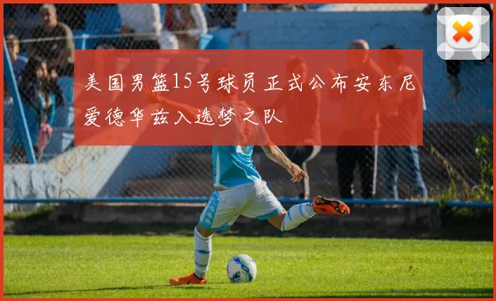 美国男篮15号球员正式公布安东尼爱德华兹入选梦之队