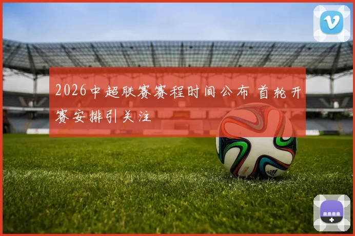 2026中超联赛赛程时间公布 首轮开赛安排引关注