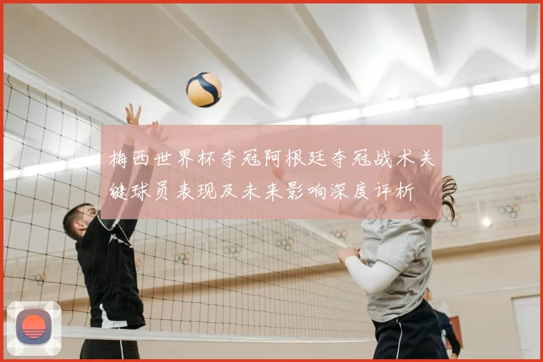 梅西世界杯夺冠阿根廷夺冠战术关键球员表现及未来影响深度评析