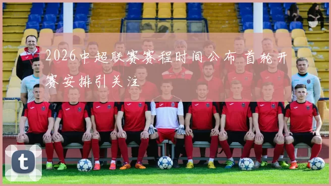 2026中超联赛赛程时间公布 首轮开赛安排引关注