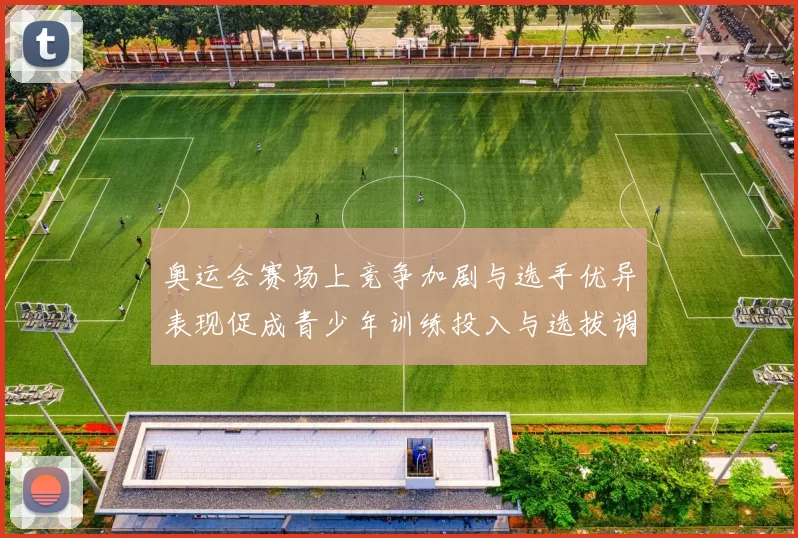 奥运会赛场上竞争加剧与选手优异表现促成青少年训练投入与选拔调整