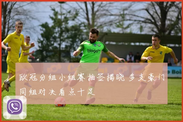 欧冠分组小组赛抽签揭晓 多支豪门同组对决看点十足