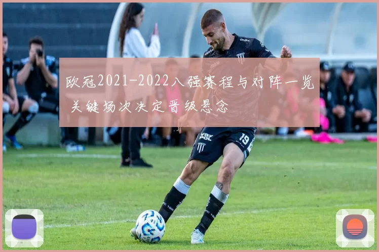 欧冠2021-2022八强赛程与对阵一览 关键场次决定晋级悬念