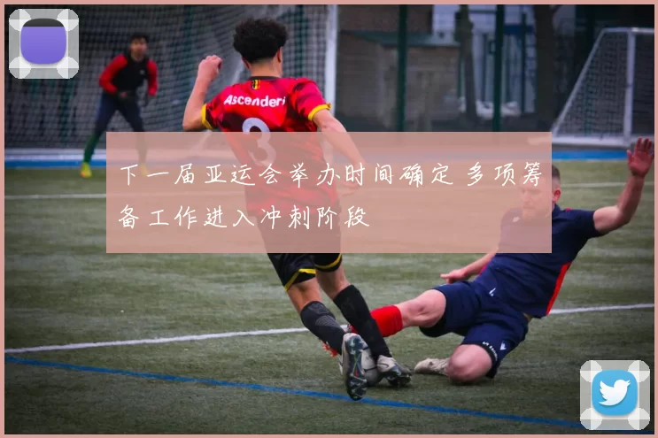 下一届亚运会举办时间确定 多项筹备工作进入冲刺阶段