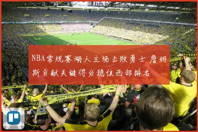 NBA常规赛湖人主场击败勇士 詹姆斯贡献关键得分稳住西部排名