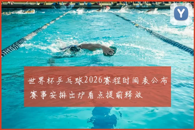 世界杯乒乓球2026赛程时间表公布 赛事安排出炉看点提前释放