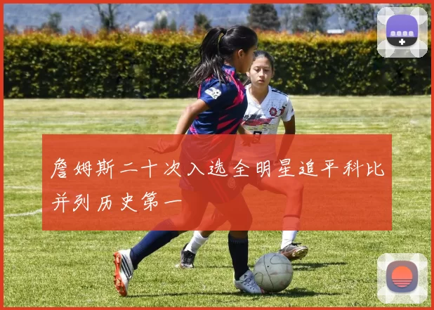 詹姆斯二十次入选全明星追平科比并列历史第一