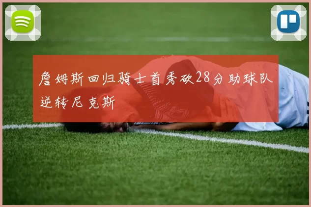 詹姆斯回归骑士首秀砍28分助球队逆转尼克斯