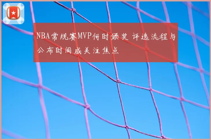 NBA常规赛MVP何时颁奖 评选流程与公布时间成关注焦点