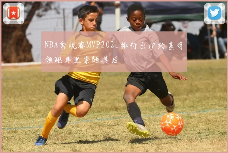 NBA常规赛MVP2021排行出炉约基奇领跑库里紧随其后