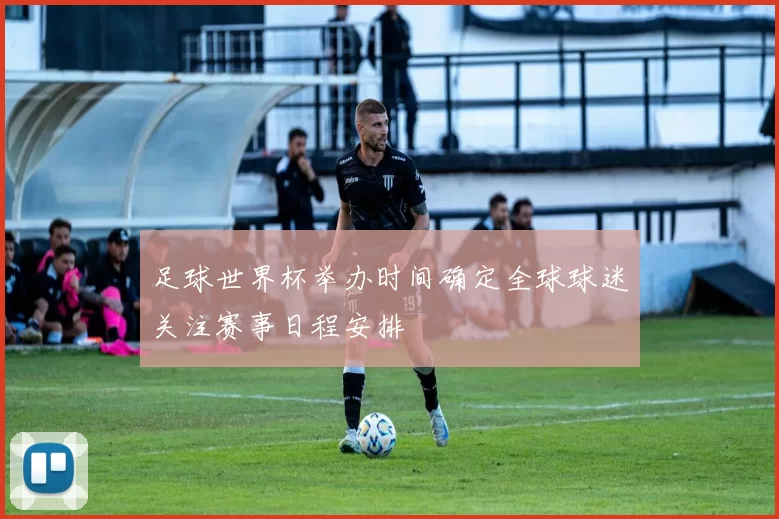 足球世界杯举办时间确定全球球迷关注赛事日程安排