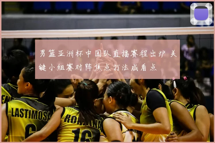 男篮亚洲杯中国队直播赛程出炉 关键小组赛对阵焦点打法成看点