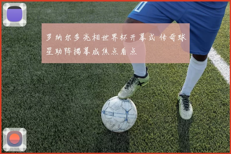 罗纳尔多亮相世界杯开幕式 传奇球星助阵揭幕成焦点看点