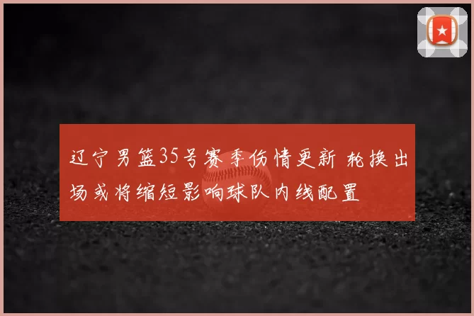 辽宁男篮35号赛季伤情更新 轮换出场或将缩短影响球队内线配置