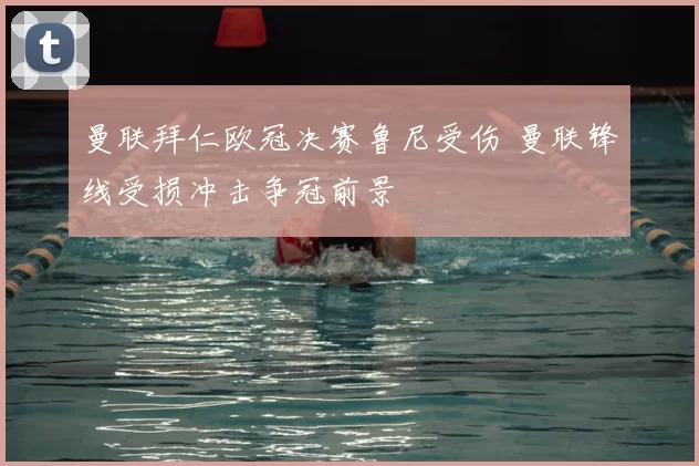 曼联拜仁欧冠决赛鲁尼受伤 曼联锋线受损冲击争冠前景