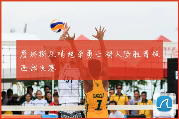 詹姆斯压哨绝杀勇士湖人险胜晋级西部决赛