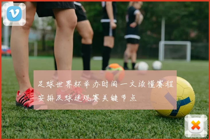 足球世界杯举办时间一文读懂赛程安排及球迷观赛关键节点