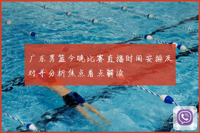 广东男篮今晚比赛直播时间安排及对手分析焦点看点解读